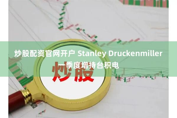 炒股配资官网开户 Stanley Druckenmiller一季度增持台积电
