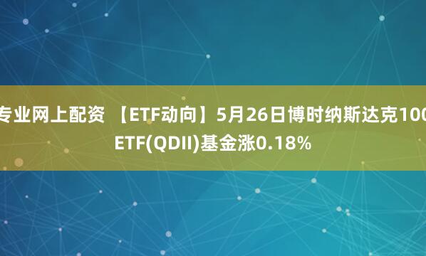 专业网上配资 【ETF动向】5月26日博时纳斯达克100ETF(QDII)基金涨0.18%