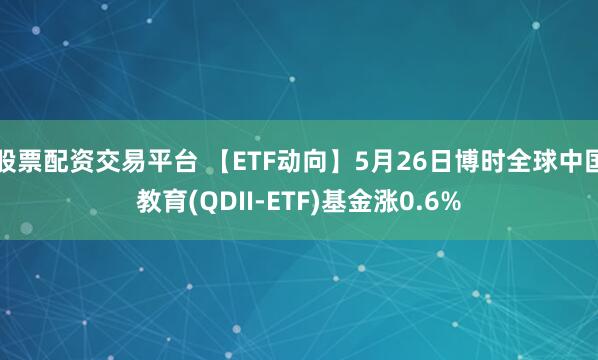 股票配资交易平台 【ETF动向】5月26日博时全球中国教育(QDII-ETF)基金涨0.6%
