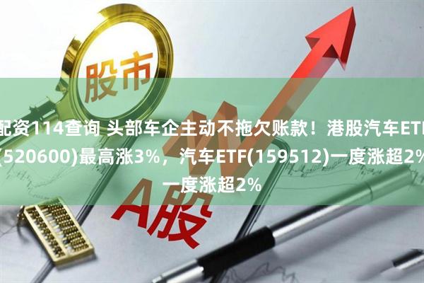 配资114查询 头部车企主动不拖欠账款！港股汽车ETF(520600)最高涨3%，汽车ETF(159512)一度涨超2%