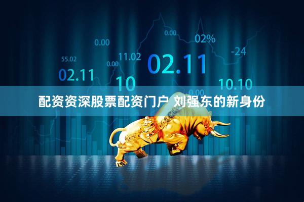 配资资深股票配资门户 刘强东的新身份