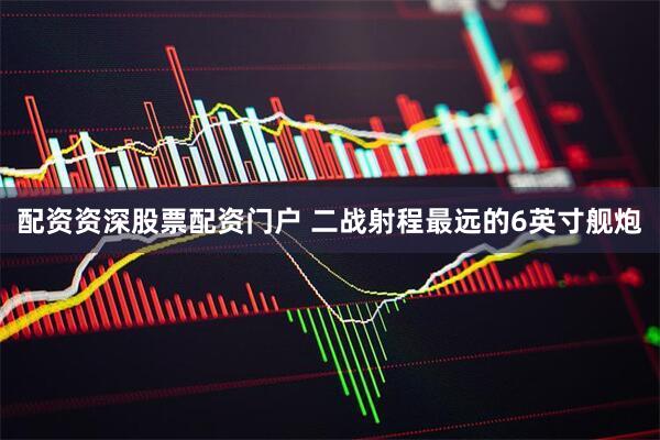 配资资深股票配资门户 二战射程最远的6英寸舰炮