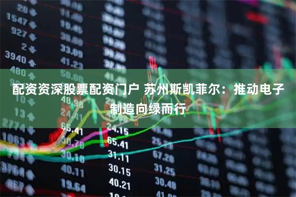 配资资深股票配资门户 苏州斯凯菲尔：推动电子制造向绿而行