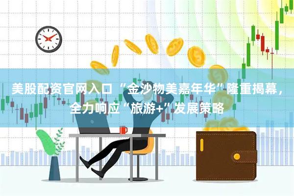 美股配资官网入口 “金沙物美嘉年华”隆重揭幕，全力响应“旅游+”发展策略
