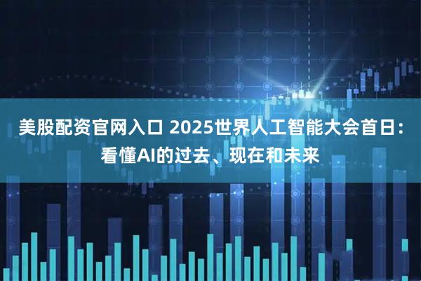美股配资官网入口 2025世界人工智能大会首日：看懂AI的过去、现在和未来