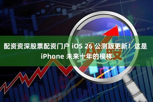 配资资深股票配资门户 iOS 26 公测版更新！这是 iPhone 未来十年的模样