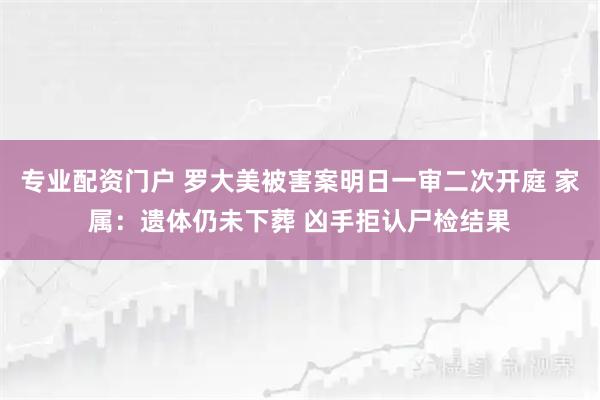 专业配资门户 罗大美被害案明日一审二次开庭 家属：遗体仍未下葬 凶手拒认尸检结果