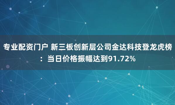 专业配资门户 新三板创新层公司金达科技登龙虎榜：当日价格振幅达到91.72%
