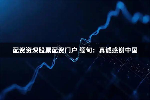 配资资深股票配资门户 缅甸：真诚感谢中国