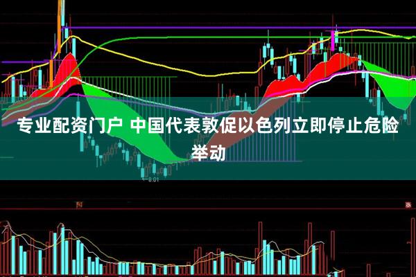 专业配资门户 中国代表敦促以色列立即停止危险举动