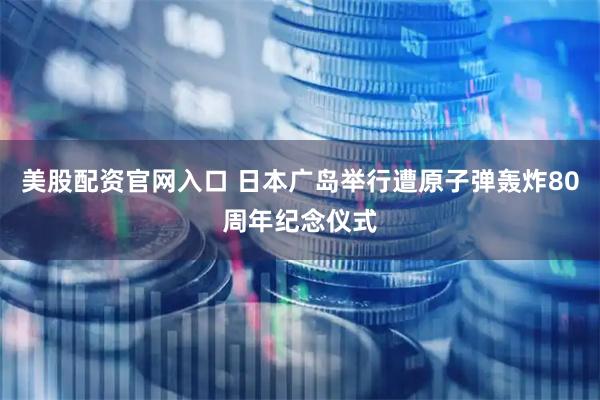 美股配资官网入口 日本广岛举行遭原子弹轰炸80周年纪念仪式