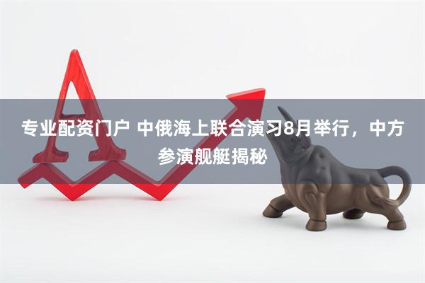 专业配资门户 中俄海上联合演习8月举行，中方参演舰艇揭秘