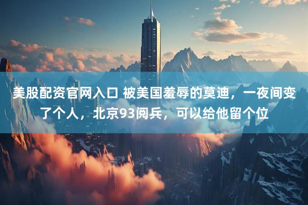 美股配资官网入口 被美国羞辱的莫迪，一夜间变了个人，北京93阅兵，可以给他留个位