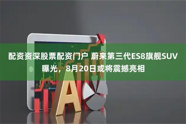 配资资深股票配资门户 蔚来第三代ES8旗舰SUV曝光，8月20日或将震撼亮相