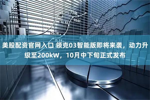 美股配资官网入口 领克03智能版即将来袭，动力升级至200kW，10月中下旬正式发布