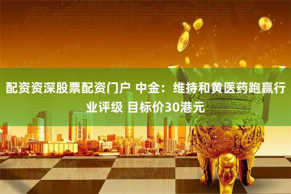 配资资深股票配资门户 中金：维持和黄医药跑赢行业评级 目标价30港元