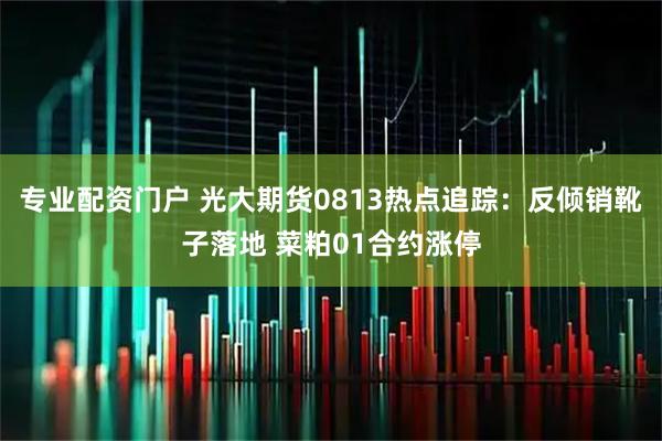 专业配资门户 光大期货0813热点追踪：反倾销靴子落地 菜粕01合约涨停