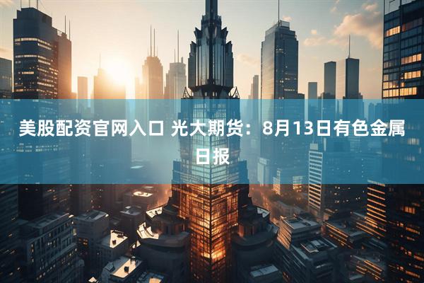美股配资官网入口 光大期货：8月13日有色金属日报