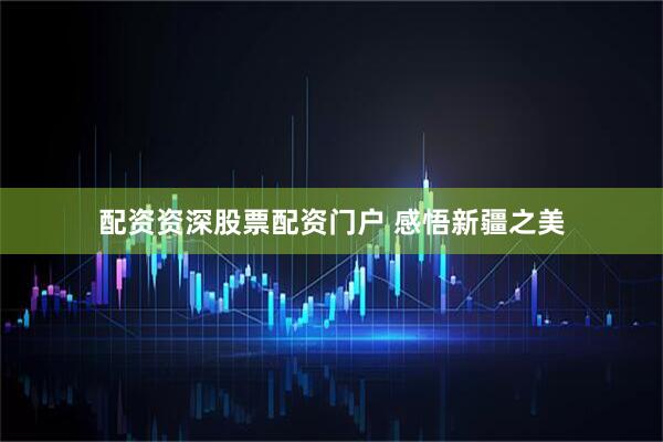 配资资深股票配资门户 感悟新疆之美