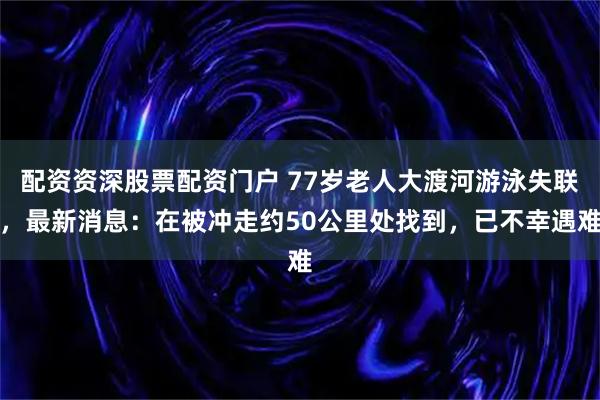 配资资深股票配资门户 77岁老人大渡河游泳失联，最新消息：在被冲走约50公里处找到，已不幸遇难