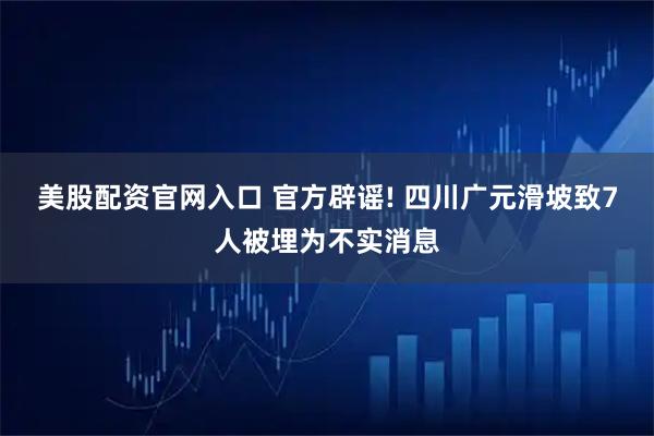 美股配资官网入口 官方辟谣! 四川广元滑坡致7人被埋为不实消息