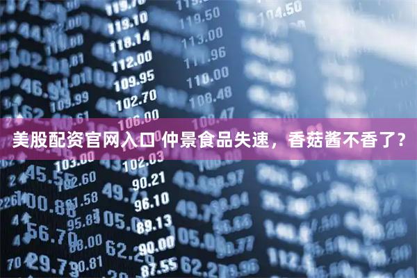 美股配资官网入口 仲景食品失速，香菇酱不香了？