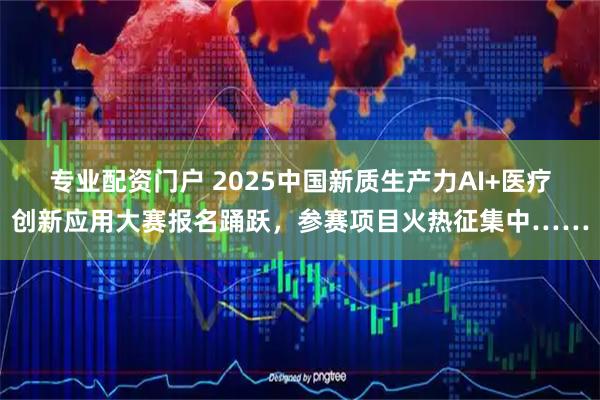 专业配资门户 2025中国新质生产力AI+医疗创新应用大赛报名踊跃，参赛项目火热征集中……