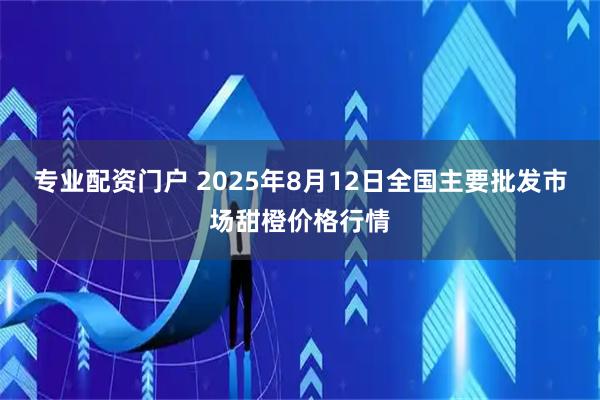 专业配资门户 2025年8月12日全国主要批发市场甜橙价格行情