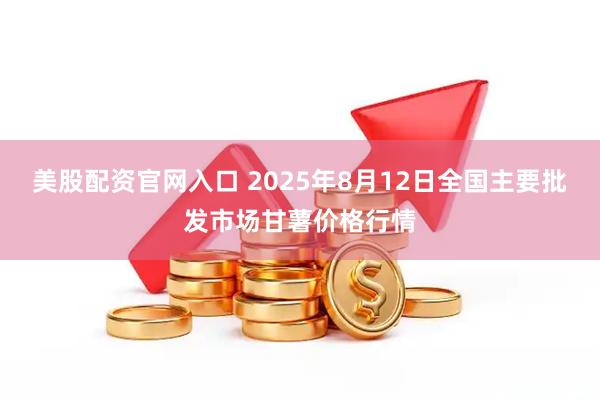 美股配资官网入口 2025年8月12日全国主要批发市场甘薯价格行情