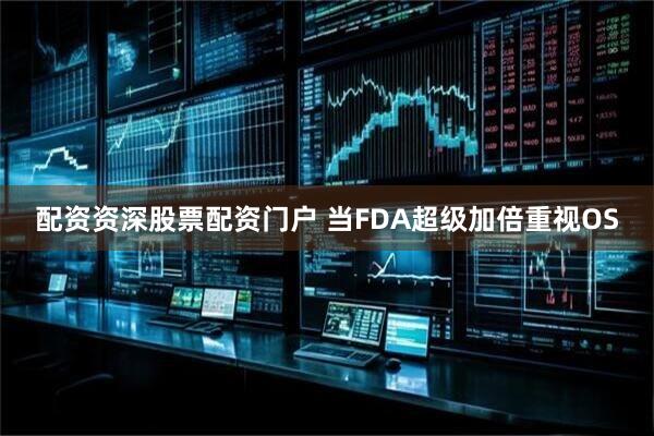 配资资深股票配资门户 当FDA超级加倍重视OS