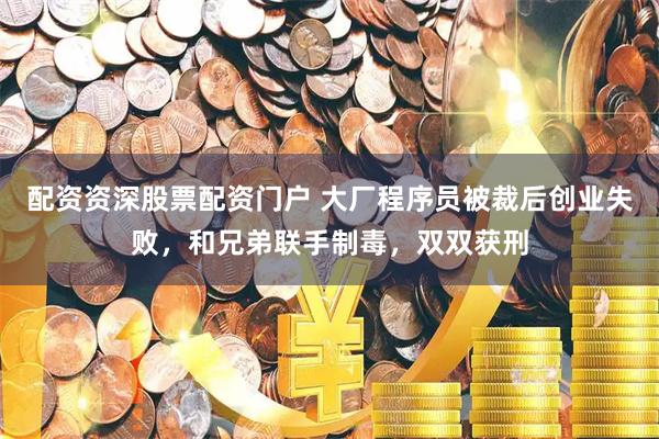 配资资深股票配资门户 大厂程序员被裁后创业失败，和兄弟联手制毒，双双获刑
