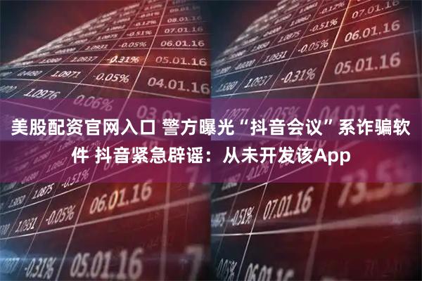 美股配资官网入口 警方曝光“抖音会议”系诈骗软件 抖音紧急辟谣：从未开发该App