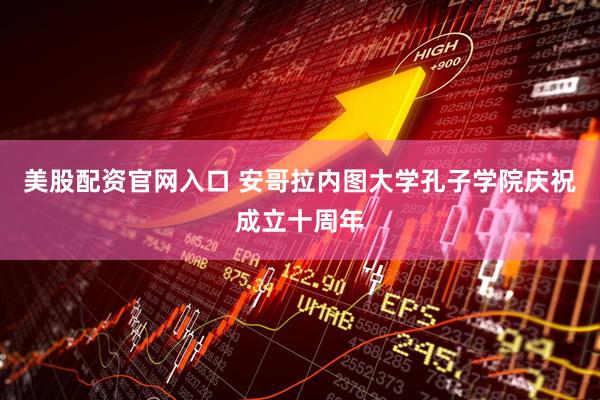 美股配资官网入口 安哥拉内图大学孔子学院庆祝成立十周年