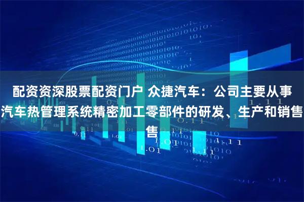 配资资深股票配资门户 众捷汽车：公司主要从事汽车热管理系统精密加工零部件的研发、生产和销售