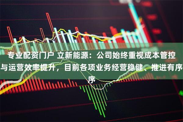 专业配资门户 立新能源：公司始终重视成本管控与运营效率提升，目前各项业务经营稳健、推进有序
