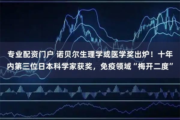 专业配资门户 诺贝尔生理学或医学奖出炉！十年内第三位日本科学家获奖，免疫领域“梅开二度”