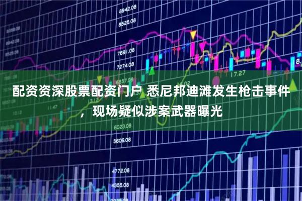 配资资深股票配资门户 悉尼邦迪滩发生枪击事件，现场疑似涉案武器曝光