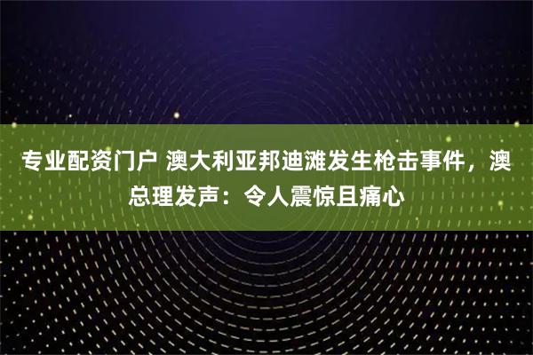 专业配资门户 澳大利亚邦迪滩发生枪击事件，澳总理发声：令人震惊且痛心