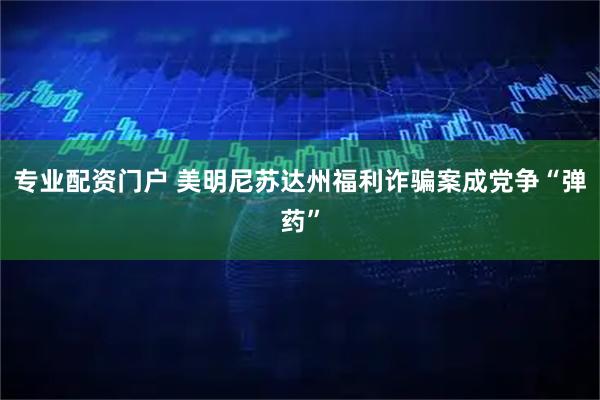 专业配资门户 美明尼苏达州福利诈骗案成党争“弹药”