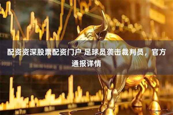 配资资深股票配资门户 足球员袭击裁判员，官方通报详情