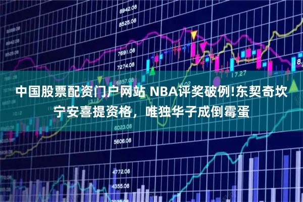 中国股票配资门户网站 NBA评奖破例!东契奇坎宁安喜提资格，唯独华子成倒霉蛋