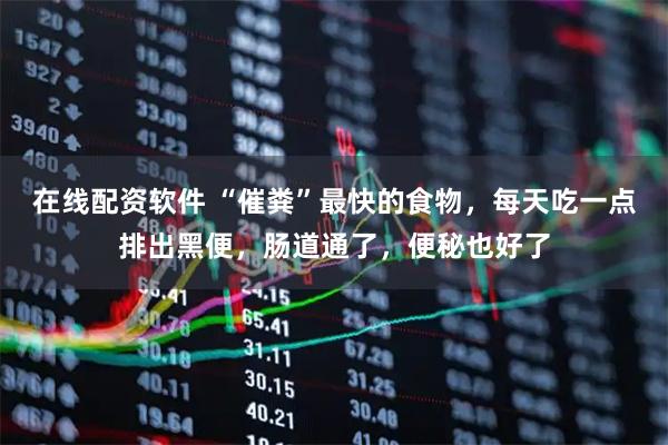 在线配资软件 “催粪”最快的食物，每天吃一点排出黑便，肠道通了，便秘也好了