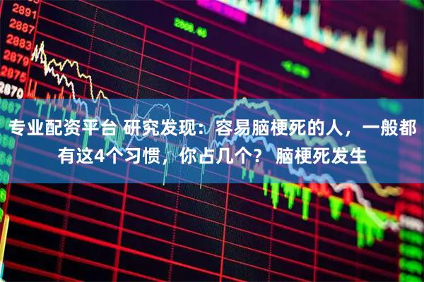 专业配资平台 研究发现：容易脑梗死的人，一般都有这4个习惯，你占几个？ 脑梗死发生