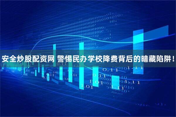 安全炒股配资网 警惕民办学校降费背后的暗藏陷阱！