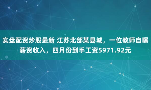 实盘配资炒股最新 江苏北部某县城，一位教师自曝薪资收入，四月份到手工资5971.92元