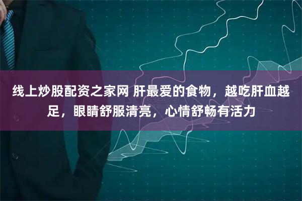线上炒股配资之家网 肝最爱的食物，越吃肝血越足，眼睛舒服清亮，心情舒畅有活力
