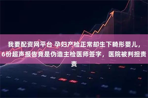 我要配资网平台 孕妇产检正常却生下畸形婴儿，6份超声报告竟是伪造主检医师签字，医院被判担责