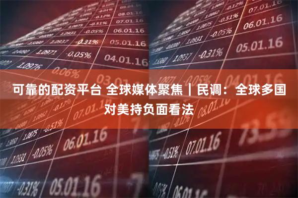 可靠的配资平台 全球媒体聚焦｜民调：全球多国对美持负面看法