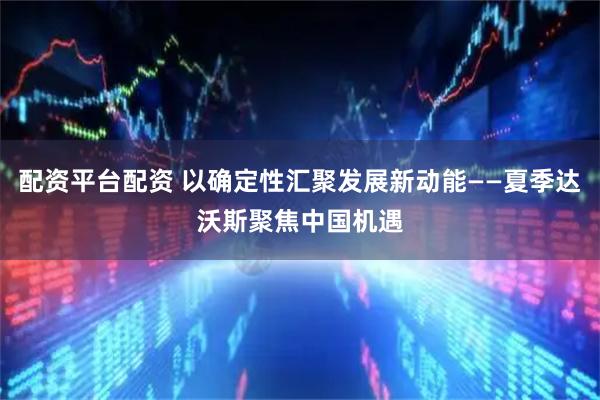 配资平台配资 以确定性汇聚发展新动能——夏季达沃斯聚焦中国机遇