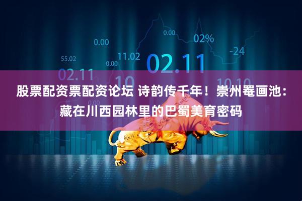 股票配资票配资论坛 诗韵传千年！崇州罨画池：藏在川西园林里的巴蜀美育密码